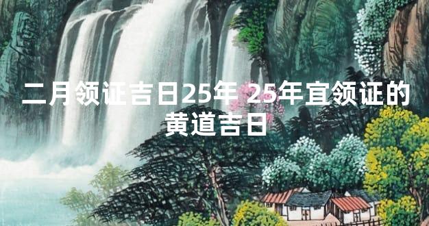 二月领证吉日25年 25年宜领证的黄道吉日